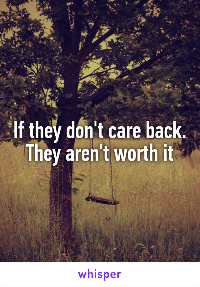 If they don't care back. They aren't worth it