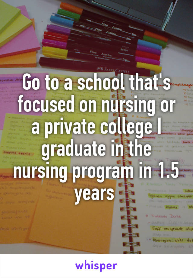 Go to a school that's focused on nursing or a private college I graduate in the nursing program in 1.5 years 
