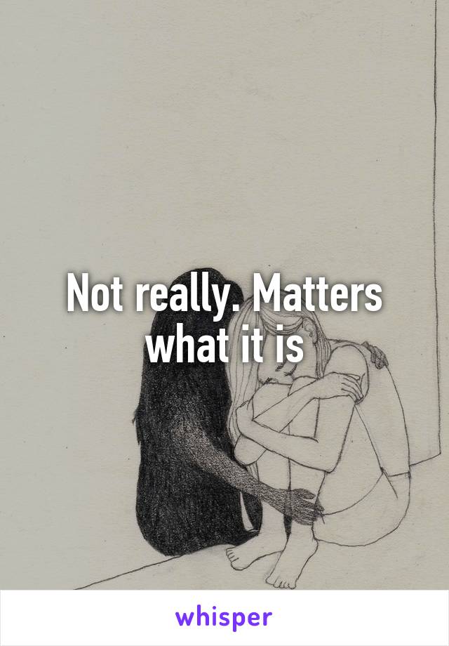 Not really. Matters what it is