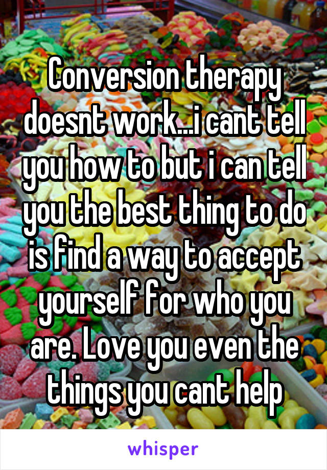 Conversion therapy doesnt work...i cant tell you how to but i can tell you the best thing to do is find a way to accept yourself for who you are. Love you even the things you cant help