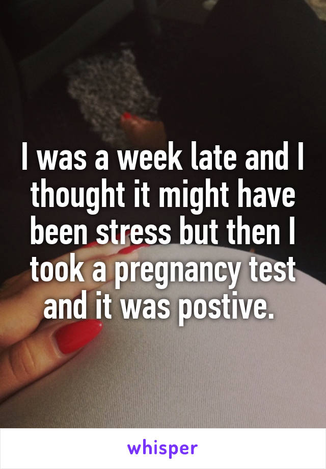 I was a week late and I thought it might have been stress but then I took a pregnancy test and it was postive. 