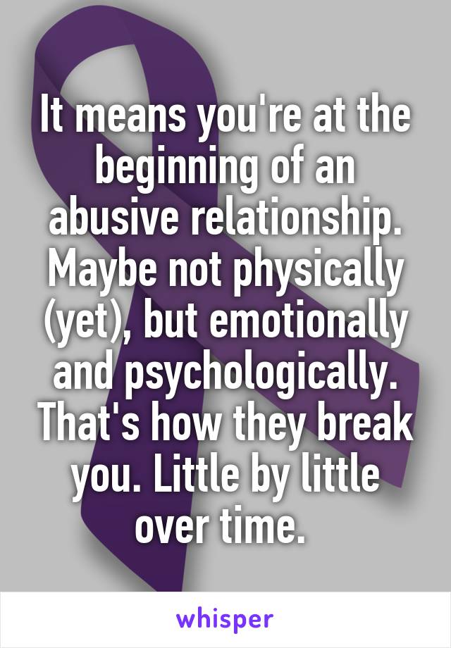It means you're at the beginning of an abusive relationship. Maybe not physically (yet), but emotionally and psychologically. That's how they break you. Little by little over time. 