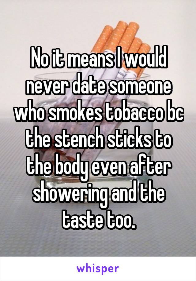 No it means I would never date someone who smokes tobacco bc the stench sticks to the body even after showering and the taste too.