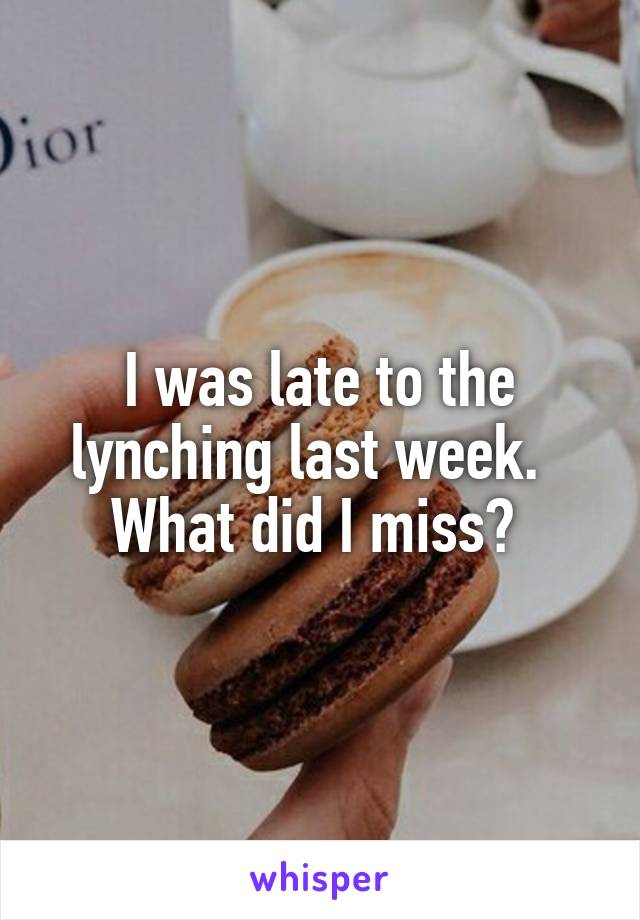 I was late to the lynching last week.  
What did I miss? 
