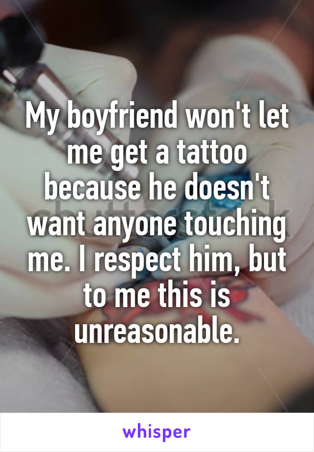 My boyfriend won't let me get a tattoo because he doesn't want anyone touching me. I respect him, but to me this is unreasonable.