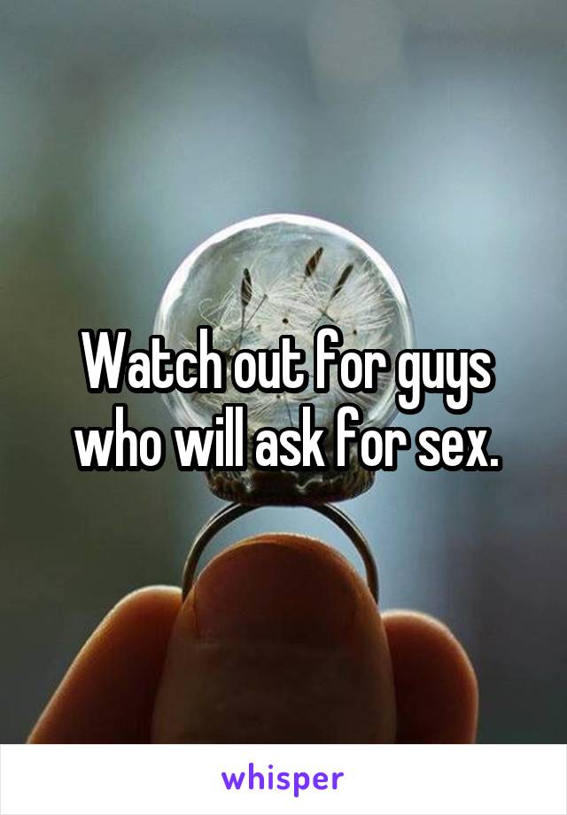 Watch out for guys who will ask for sex.