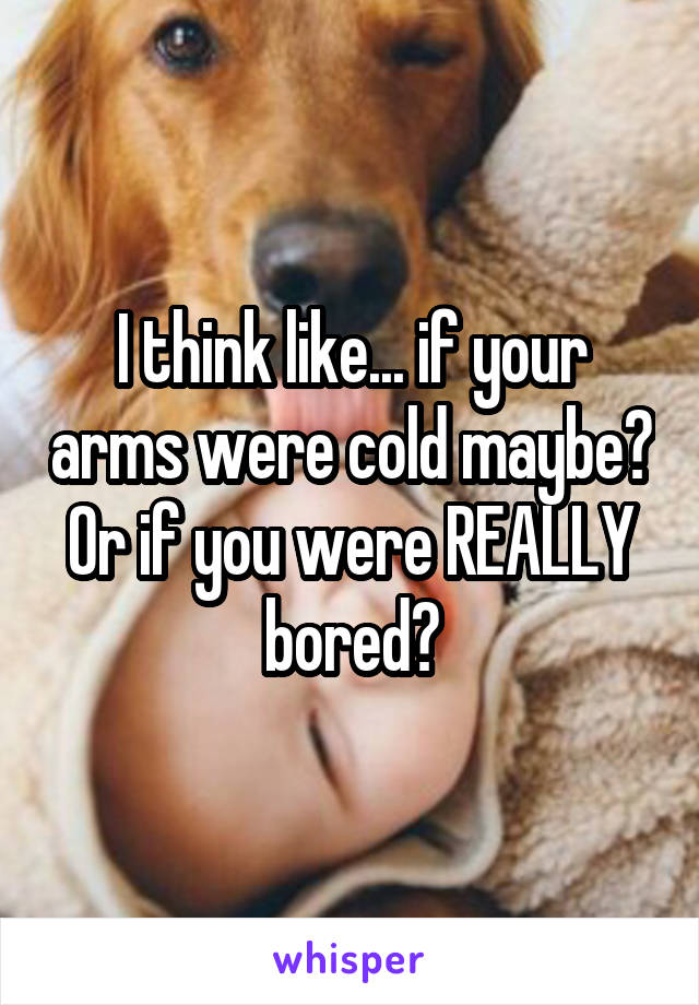 I think like... if your arms were cold maybe? Or if you were REALLY bored?