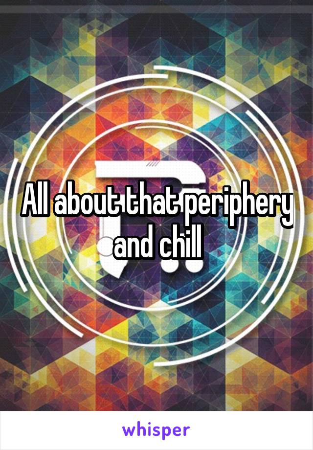 All about that periphery and chill