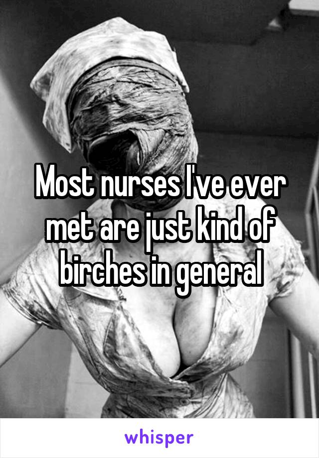 Most nurses I've ever met are just kind of birches in general
