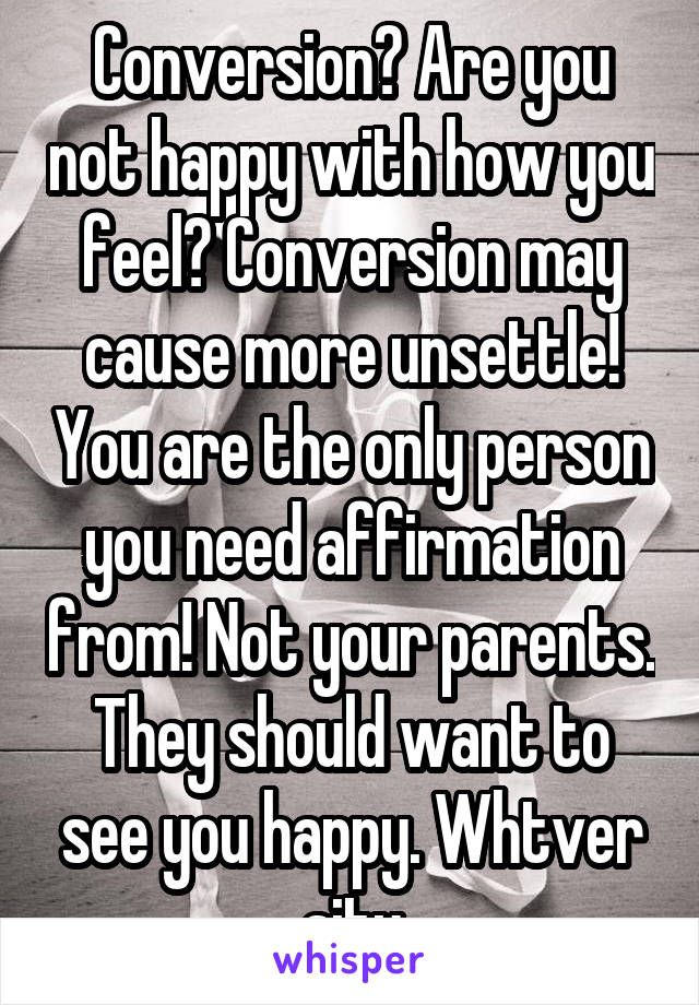 Conversion? Are you not happy with how you feel? Conversion may cause more unsettle! You are the only person you need affirmation from! Not your parents. They should want to see you happy. Whtver situ