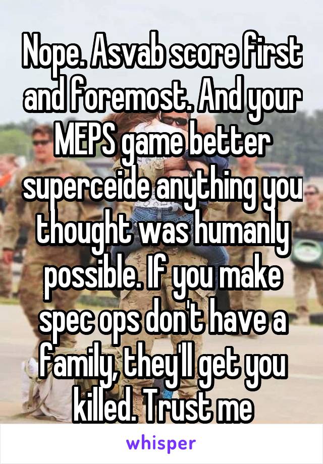 Nope. Asvab score first and foremost. And your MEPS game better superceide anything you thought was humanly possible. If you make spec ops don't have a family, they'll get you killed. Trust me