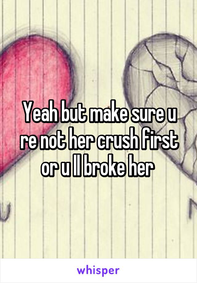 Yeah but make sure u re not her crush first or u ll broke her 