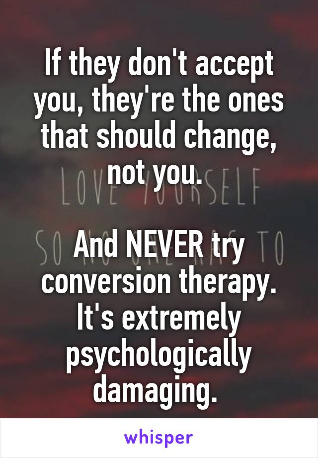 If they don't accept you, they're the ones that should change, not you. 

And NEVER try conversion therapy. It's extremely psychologically damaging. 