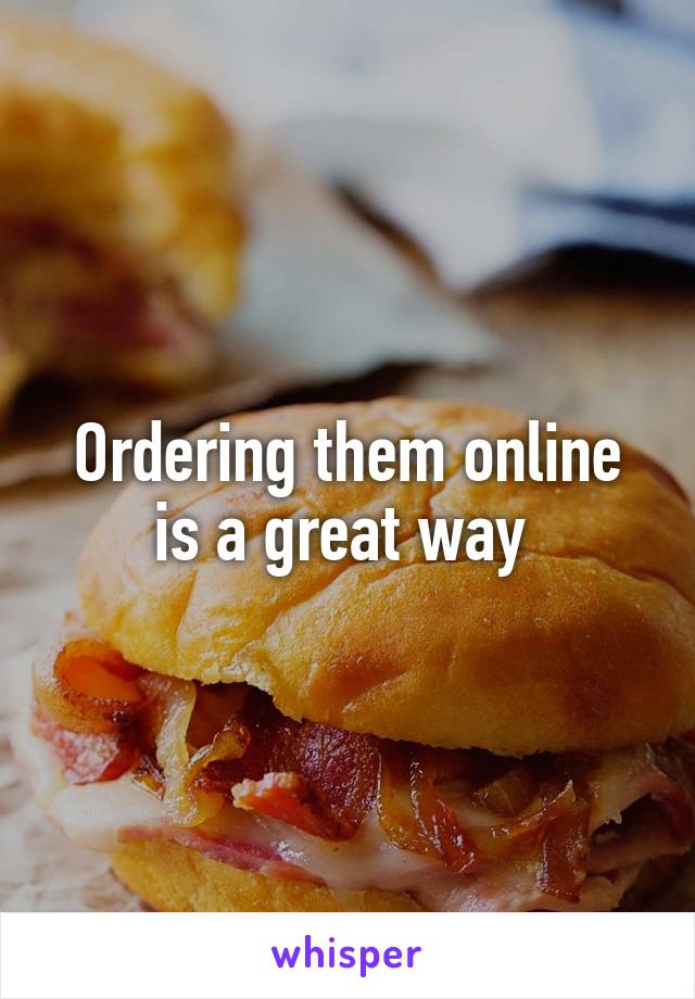 Ordering them online is a great way 