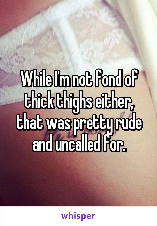 While I'm not fond of thick thighs either, that was pretty rude and uncalled for.