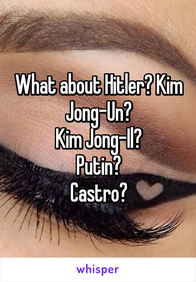 What about Hitler? Kim Jong-Un?
Kim Jong-Il?
Putin?
Castro?