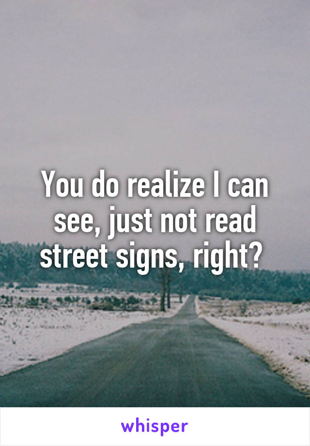 You do realize I can see, just not read street signs, right? 