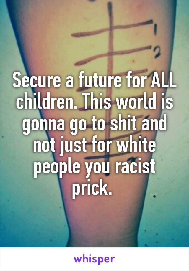 Secure a future for ALL children. This world is gonna go to shit and not just for white people you racist prick. 