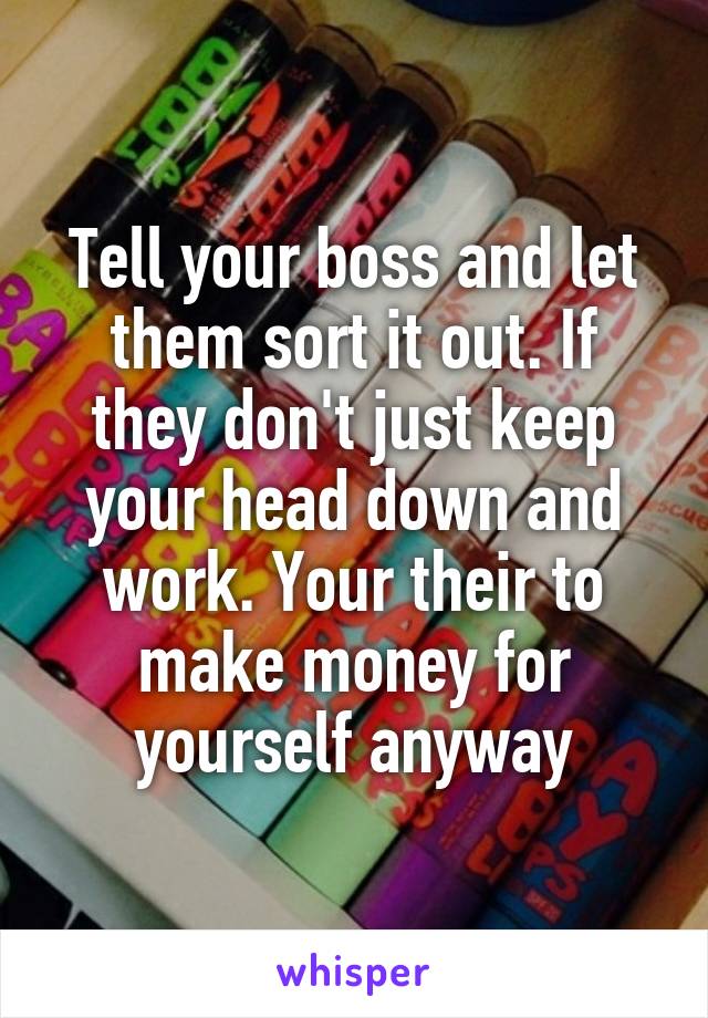 Tell your boss and let them sort it out. If they don't just keep your head down and work. Your their to make money for yourself anyway