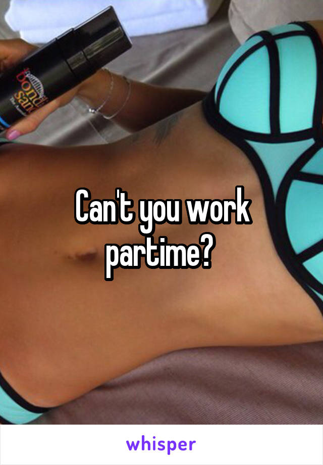 Can't you work partime? 