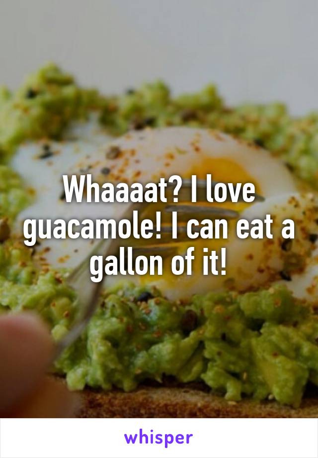 Whaaaat? I love guacamole! I can eat a gallon of it!