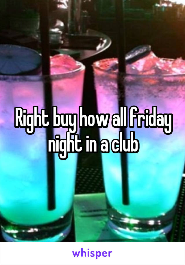 Right buy how all friday night in a club