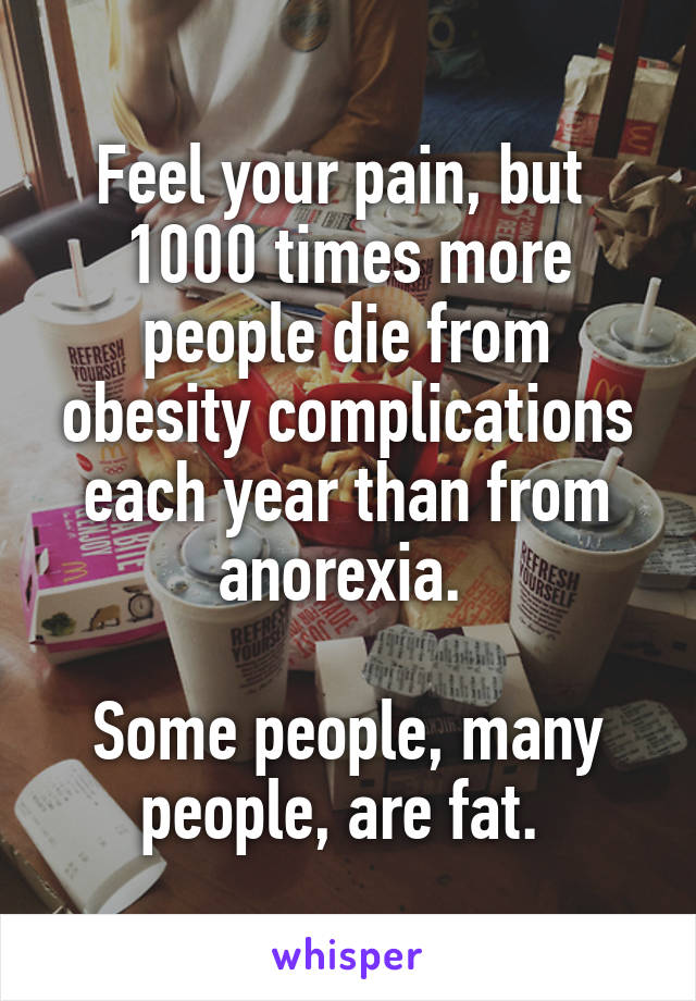 Feel your pain, but 
1000 times more people die from obesity complications each year than from anorexia. 

Some people, many people, are fat. 