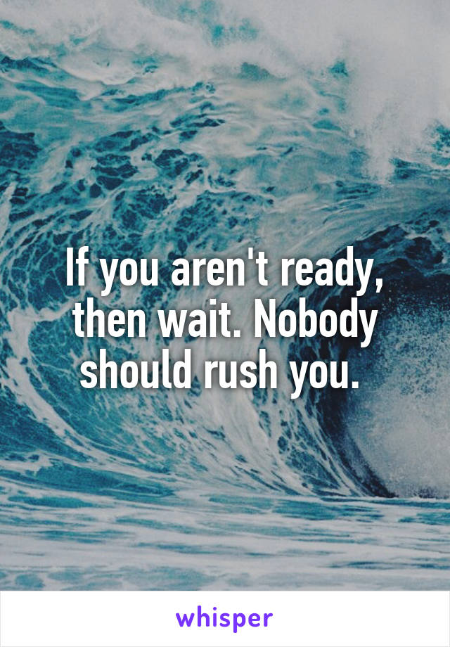 If you aren't ready, then wait. Nobody should rush you. 