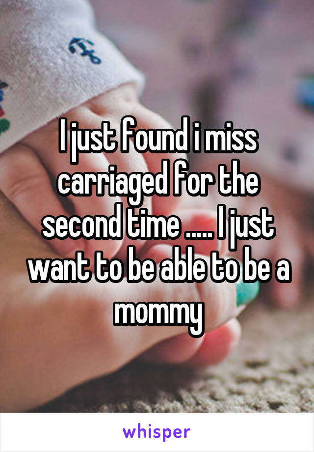 I just found i miss carriaged for the second time ..... I just want to be able to be a mommy