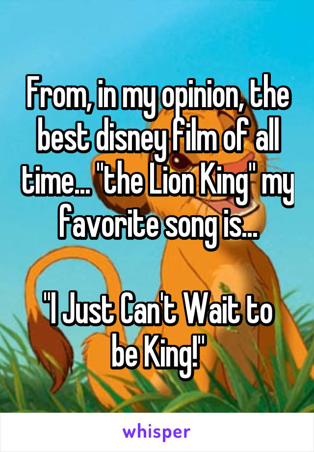 From, in my opinion, the best disney film of all time... "the Lion King" my favorite song is...

"I Just Can't Wait to be King!"