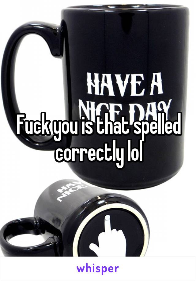 Fuck you is that spelled correctly lol