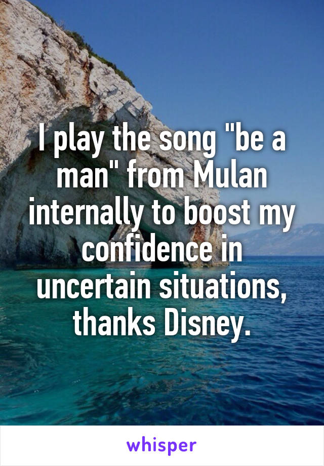 I play the song "be a man" from Mulan internally to boost my confidence in uncertain situations, thanks Disney.