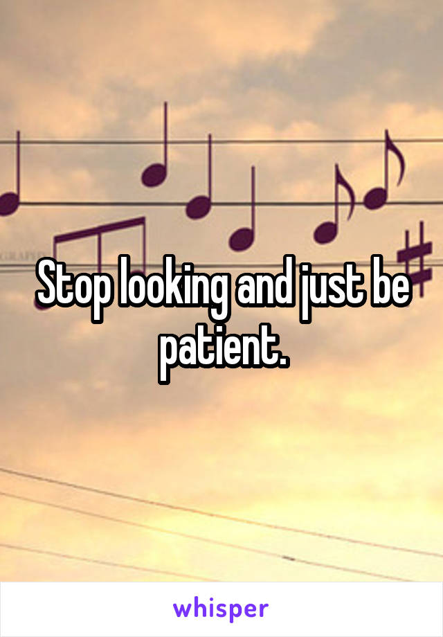 Stop looking and just be patient.