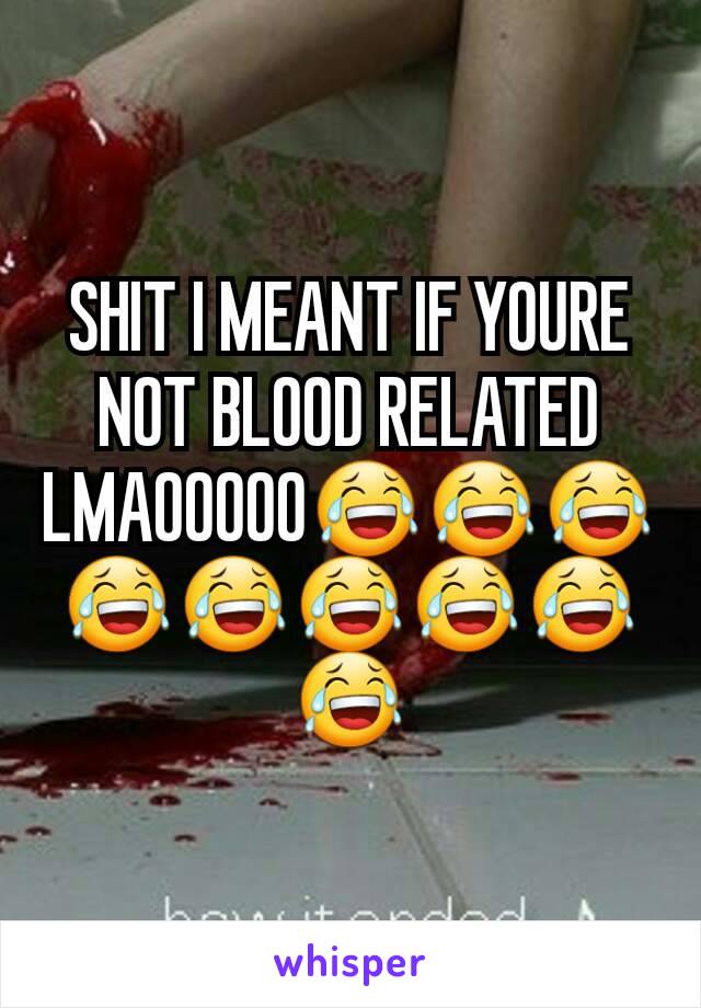 SHIT I MEANT IF YOURE NOT BLOOD RELATED LMAOOOOO😂😂😂😂😂😂😂😂😂