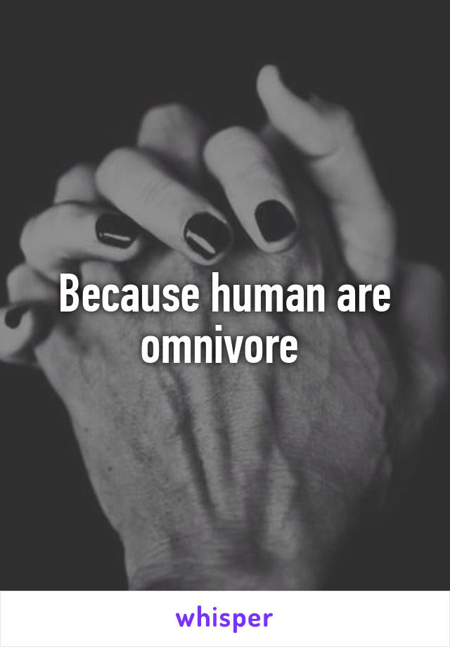 Because human are omnivore 