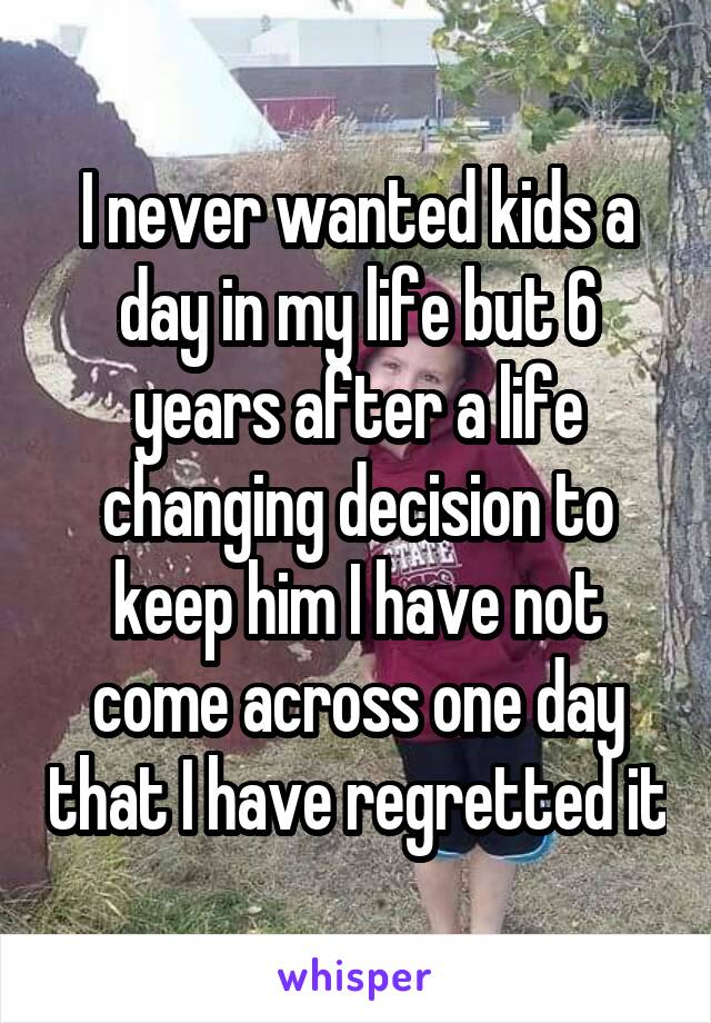 I never wanted kids a day in my life but 6 years after a life changing decision to keep him I have not come across one day that I have regretted it