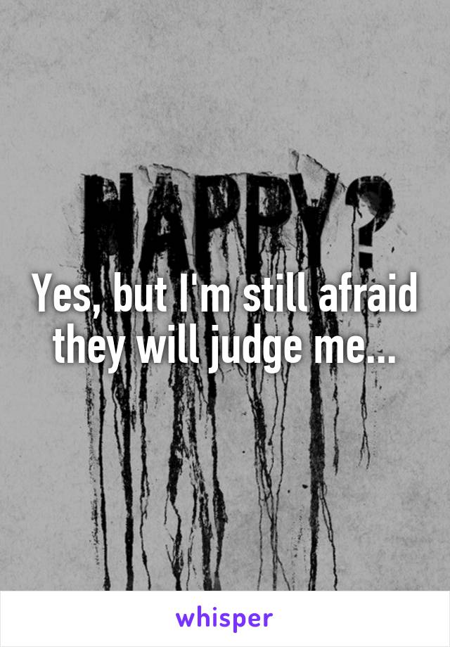 Yes, but I'm still afraid they will judge me...