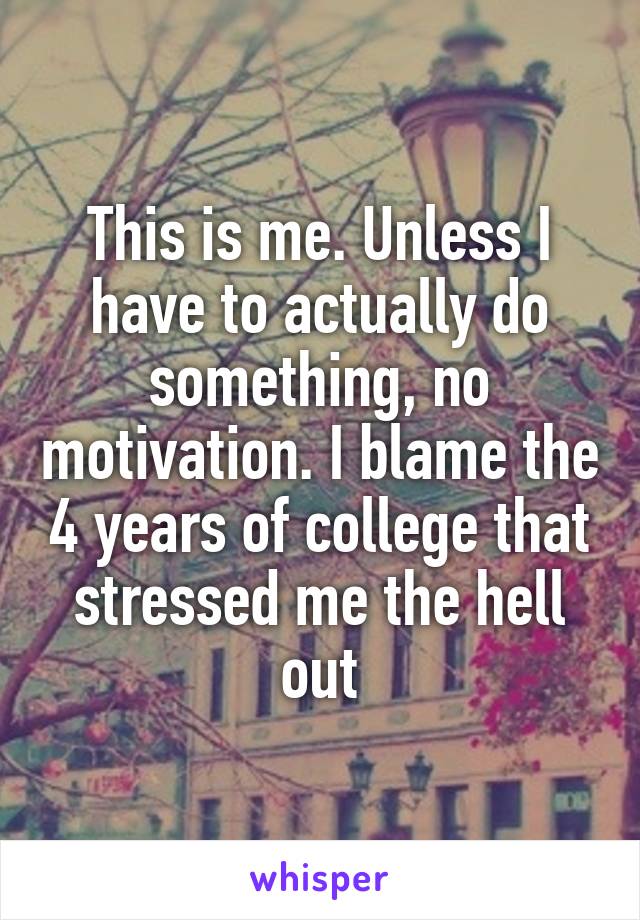 This is me. Unless I have to actually do something, no motivation. I blame the 4 years of college that stressed me the hell out