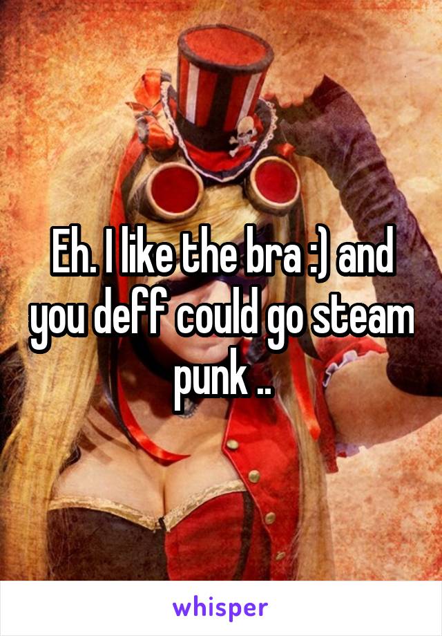 Eh. I like the bra :) and you deff could go steam punk ..