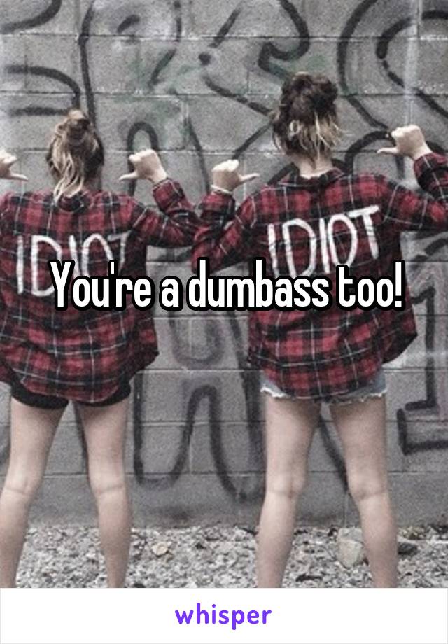 You're a dumbass too!
