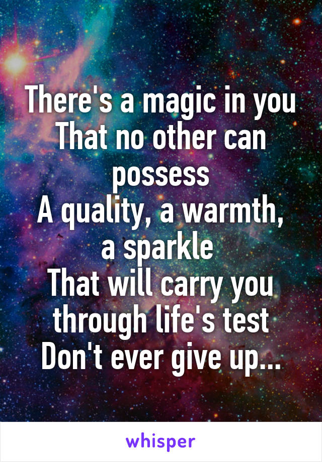 There's a magic in you
That no other can possess
A quality, a warmth, a sparkle 
That will carry you through life's test
Don't ever give up...