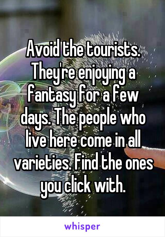Avoid the tourists. They're enjoying a fantasy for a few days. The people who live here come in all varieties. Find the ones you click with.
