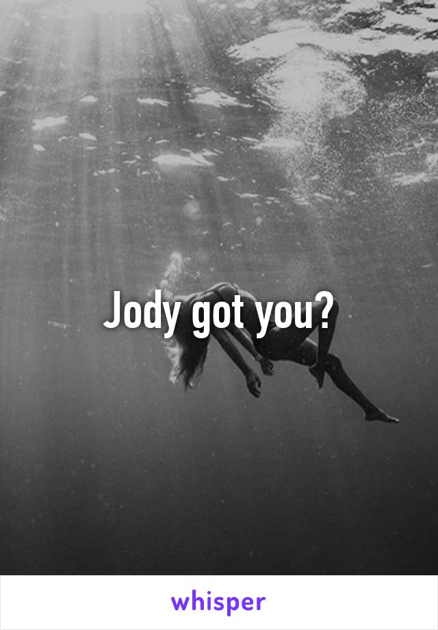 Jody got you?