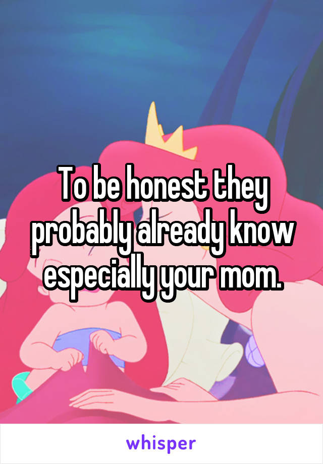 To be honest they probably already know especially your mom.