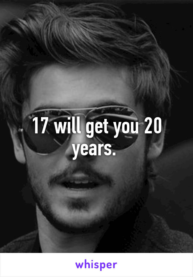 17 will get you 20 years. 