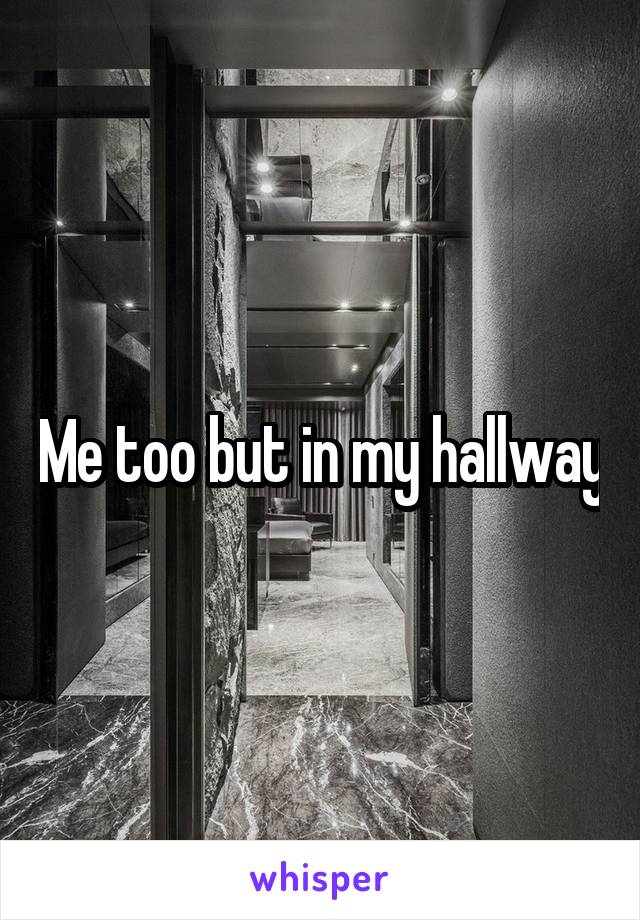 Me too but in my hallway