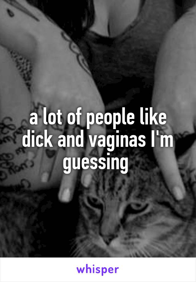 a lot of people like dick and vaginas I'm guessing 