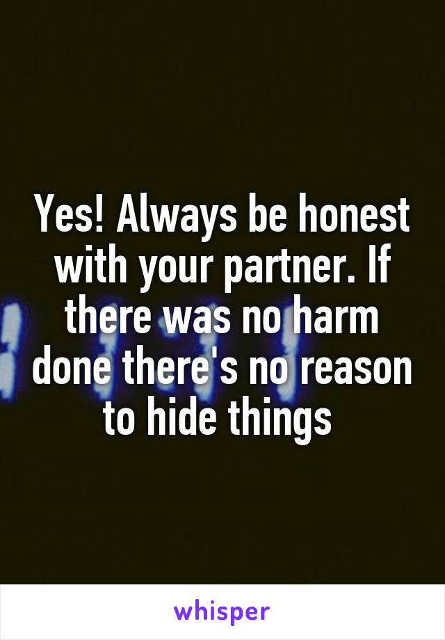 Yes! Always be honest with your partner. If there was no harm done there's no reason to hide things 