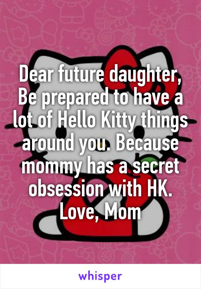 Dear future daughter,
Be prepared to have a lot of Hello Kitty things around you. Because mommy has a secret obsession with HK.
Love, Mom