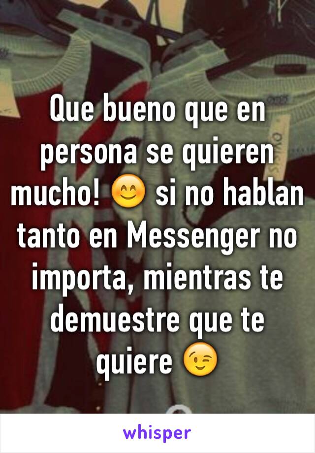 Que bueno que en persona se quieren mucho! 😊 si no hablan tanto en Messenger no importa, mientras te demuestre que te quiere 😉